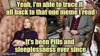 I See. What happened next? | Yeah, I'm able to trace it all back to that one meme I read It's been Pills and sleeplessness ever since | image tagged in i see what happened next | made w/ Imgflip meme maker