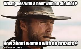 In My Day... | What goes with a beer with no alcohol ? How about women with no breasts ? | image tagged in in my day | made w/ Imgflip meme maker