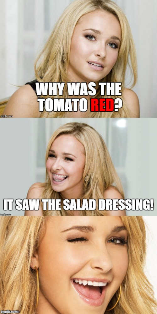 Bad Pun Hayden Panettiere | RED; WHY WAS THE TOMATO RED? IT SAW THE SALAD DRESSING! | image tagged in bad pun hayden panettiere | made w/ Imgflip meme maker