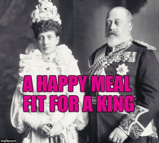 Memes | A HAPPY MEAL FIT FOR A KING | image tagged in memes | made w/ Imgflip meme maker