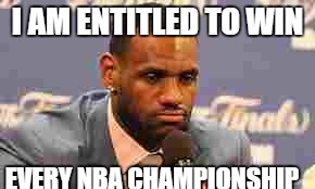 Lebron James | I AM ENTITLED TO WIN; EVERY NBA CHAMPIONSHIP | image tagged in lebron james | made w/ Imgflip meme maker