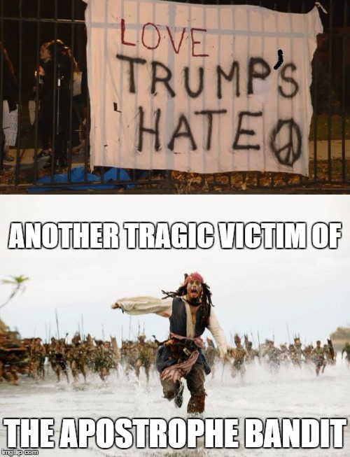 DARN that Apostrophe Bandit! | ANOTHER TRAGIC VICTIM OF; THE APOSTROPHE BANDIT | image tagged in memes,love trumps hate,apostrophe bandit,jack sparrow being chased | made w/ Imgflip meme maker