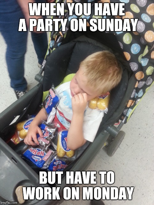 Toddler in food | WHEN YOU HAVE A PARTY ON SUNDAY; BUT HAVE TO WORK ON MONDAY | image tagged in memes | made w/ Imgflip meme maker