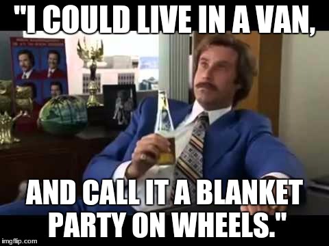 Well That Escalated Quickly | "I COULD LIVE IN A VAN, AND CALL IT A BLANKET PARTY ON WHEELS." | image tagged in memes,well that escalated quickly | made w/ Imgflip meme maker