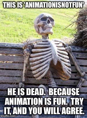 Animation is Fun | THIS IS 'ANIMATIONISNOTFUN'; HE IS DEAD.  BECAUSE ANIMATION IS FUN.  TRY IT, AND YOU WILL AGREE. | image tagged in memes,waiting skeleton | made w/ Imgflip meme maker