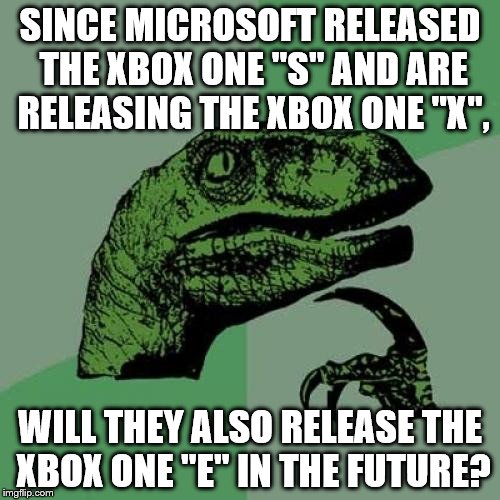 X Box One E? | SINCE MICROSOFT RELEASED THE XBOX ONE "S" AND ARE RELEASING THE XBOX ONE "X", WILL THEY ALSO RELEASE THE XBOX ONE "E" IN THE FUTURE? | image tagged in memes,philosoraptor,xbox,xbox one,microsoft,video games | made w/ Imgflip meme maker