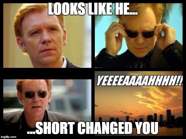 CSI | LOOKS LIKE HE... ...SHORT CHANGED YOU | image tagged in csi | made w/ Imgflip meme maker