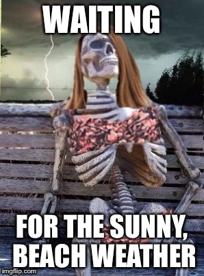 Waiting skeleton storm | WAITING FOR THE SUNNY, BEACH WEATHER | image tagged in waiting skeleton storm | made w/ Imgflip meme maker