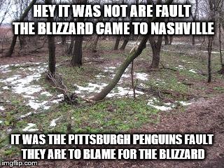 Nashville Blizzard 2015 | HEY IT WAS NOT ARE FAULT THE BLIZZARD CAME TO NASHVILLE; IT WAS THE PITTSBURGH PENGUINS FAULT THEY ARE TO BLAME FOR THE BLIZZARD | image tagged in nashville blizzard 2015 | made w/ Imgflip meme maker