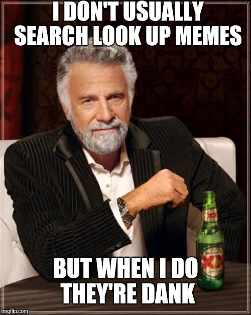 The Most Interesting Man In The World | I DON'T USUALLY SEARCH LOOK UP MEMES; BUT WHEN I DO THEY'RE DANK | image tagged in memes,the most interesting man in the world | made w/ Imgflip meme maker