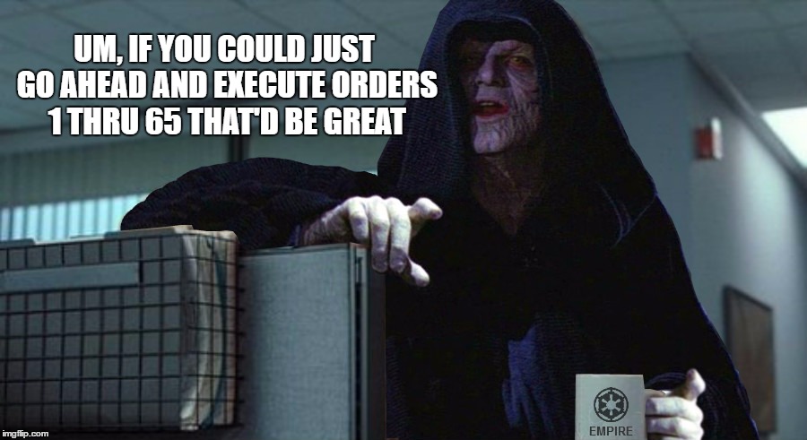 Orders 1 thru 65 |  UM, IF YOU COULD JUST GO AHEAD AND EXECUTE ORDERS 1 THRU 65 THAT'D BE GREAT | image tagged in emporer palpatine,star wars order 66,office space | made w/ Imgflip meme maker