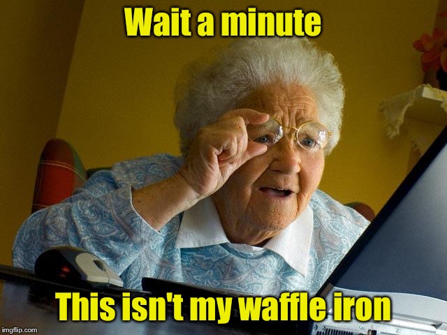When your glasses prescription needs to be updated.  | Wait a minute; This isn't my waffle iron | image tagged in memes,grandma finds the internet | made w/ Imgflip meme maker