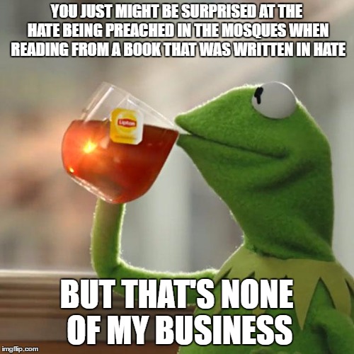 But That's None Of My Business Meme | YOU JUST MIGHT BE SURPRISED AT THE HATE BEING PREACHED IN THE MOSQUES WHEN READING FROM A BOOK THAT WAS WRITTEN IN HATE BUT THAT'S NONE OF M | image tagged in memes,but thats none of my business,kermit the frog | made w/ Imgflip meme maker