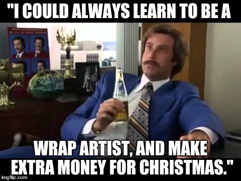 Well That Escalated Quickly Meme | "I COULD ALWAYS LEARN TO BE A; WRAP ARTIST, AND MAKE EXTRA MONEY FOR CHRISTMAS." | image tagged in memes,well that escalated quickly | made w/ Imgflip meme maker