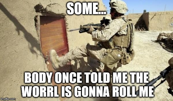Kicking in door | SOME... BODY ONCE TOLD ME THE WORRL IS GONNA ROLL ME | image tagged in kicking in door | made w/ Imgflip meme maker