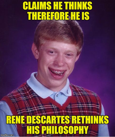 Bad Luck Brian Meme | CLAIMS HE THINKS THEREFORE HE IS RENE DESCARTES RETHINKS HIS PHILOSOPHY | image tagged in memes,bad luck brian | made w/ Imgflip meme maker