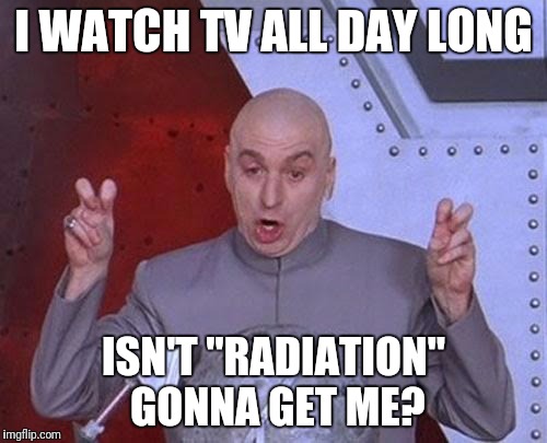 Dr Evil Laser | I WATCH TV ALL DAY LONG; ISN'T "RADIATION" GONNA GET ME? | image tagged in memes,dr evil laser | made w/ Imgflip meme maker