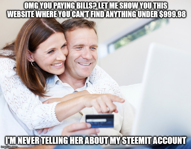 OMG YOU PAYING BILLS? LET ME SHOW YOU THIS WEBSITE WHERE YOU CAN'T FIND ANYTHING UNDER $999.98; I'M NEVER TELLING HER ABOUT MY STEEMIT ACCOUNT | made w/ Imgflip meme maker