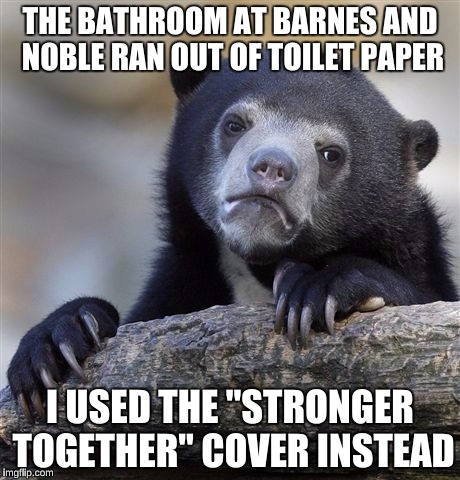 Confession Bear Meme | THE BATHROOM AT BARNES AND NOBLE RAN OUT OF TOILET PAPER I USED THE "STRONGER TOGETHER" COVER INSTEAD | image tagged in memes,confession bear | made w/ Imgflip meme maker