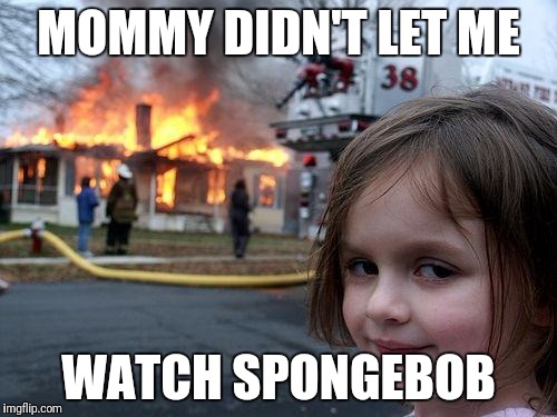 Disaster Girl | MOMMY DIDN'T LET ME; WATCH SPONGEBOB | image tagged in memes,disaster girl | made w/ Imgflip meme maker