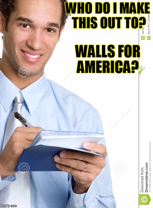 WHO DO I MAKE THIS OUT TO? WALLS FOR AMERICA? | made w/ Imgflip meme maker