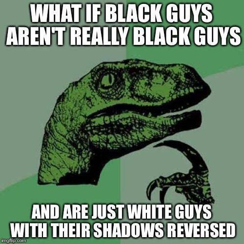 Philosoraptor | WHAT IF BLACK GUYS AREN'T REALLY BLACK GUYS; AND ARE JUST WHITE GUYS WITH THEIR SHADOWS REVERSED | image tagged in memes,philosoraptor | made w/ Imgflip meme maker