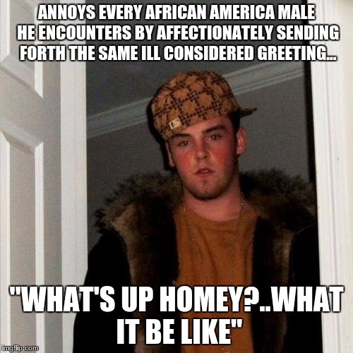 Scumbag Steve Meme | ANNOYS EVERY AFRICAN AMERICA MALE HE ENCOUNTERS BY AFFECTIONATELY SENDING FORTH THE SAME ILL CONSIDERED GREETING... "WHAT'S UP HOMEY?..WHAT IT BE LIKE" | image tagged in memes,scumbag steve | made w/ Imgflip meme maker