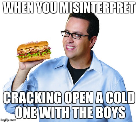 Jared Fogle | WHEN YOU MISINTERPRET; CRACKING OPEN A COLD ONE WITH THE BOYS | image tagged in jared fogle,cracking open a cold one with the boys,memes | made w/ Imgflip meme maker