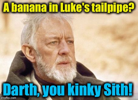 Obi Wan  | A banana in Luke's tailpipe? Darth, you kinky Sith! | image tagged in obi wan | made w/ Imgflip meme maker