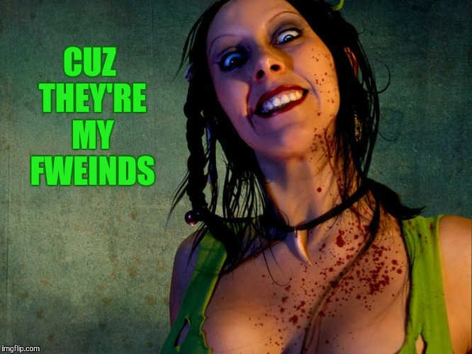 Chainsaw Sally psycho stalker,,, | CUZ THEY'RE MY FWEINDS | image tagged in chainsaw sally psycho stalker   | made w/ Imgflip meme maker