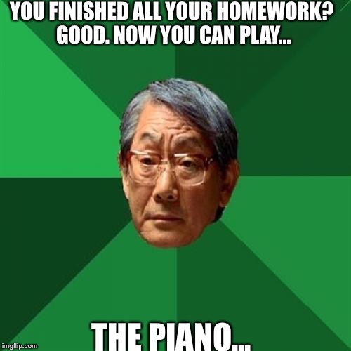 High Expectations Asian Father | YOU FINISHED ALL YOUR HOMEWORK? GOOD. NOW YOU CAN PLAY... THE PIANO... | image tagged in memes,high expectations asian father | made w/ Imgflip meme maker