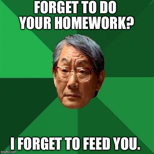 High Expectations Asian Father | FORGET TO DO YOUR HOMEWORK? I FORGET TO FEED YOU. | image tagged in memes,high expectations asian father | made w/ Imgflip meme maker