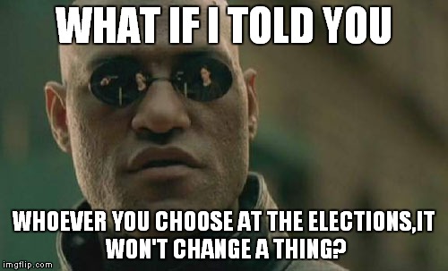 Matrix Morpheus Meme | WHAT IF I TOLD YOU; WHOEVER YOU CHOOSE AT THE ELECTIONS,IT WON'T CHANGE A THING? | image tagged in memes,matrix morpheus | made w/ Imgflip meme maker