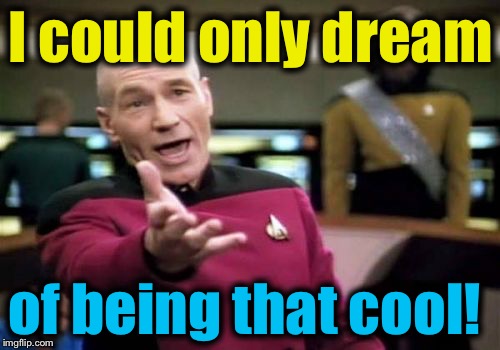 Picard Wtf Meme | I could only dream of being that cool! | image tagged in memes,picard wtf | made w/ Imgflip meme maker