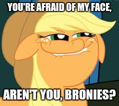 You know you are. | YOU'RE AFRAID OF MY FACE, AREN'T YOU, BRONIES? | image tagged in squidward_mlp | made w/ Imgflip meme maker