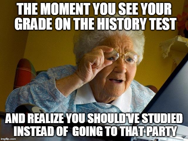 Grandma Finds The Internet Meme | THE MOMENT YOU SEE YOUR GRADE ON THE HISTORY TEST; AND REALIZE YOU SHOULD'VE STUDIED INSTEAD OF  GOING TO THAT PARTY | image tagged in memes,grandma finds the internet | made w/ Imgflip meme maker