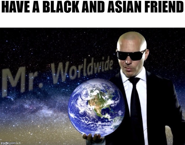 ......... | HAVE A BLACK AND ASIAN FRIEND | image tagged in mr worldwide,pitbull,memes,funny,funny memes,dank memes | made w/ Imgflip meme maker