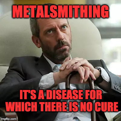 Autoimmune disease | METALSMITHING; IT'S A DISEASE FOR WHICH THERE IS NO CURE | image tagged in autoimmune disease | made w/ Imgflip meme maker