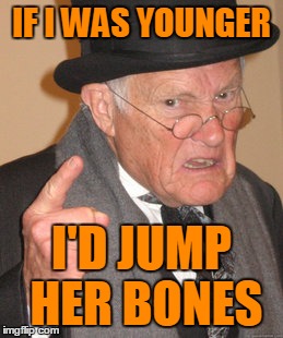 Back In My Day Meme | IF I WAS YOUNGER I'D JUMP HER BONES | image tagged in memes,back in my day | made w/ Imgflip meme maker