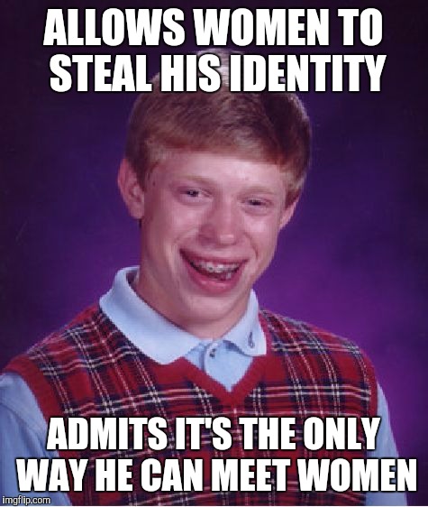 Meet 'Em In Court ! | ALLOWS WOMEN TO STEAL HIS IDENTITY ADMITS IT'S THE ONLY WAY HE CAN MEET WOMEN | image tagged in memes,bad luck brian,funny | made w/ Imgflip meme maker