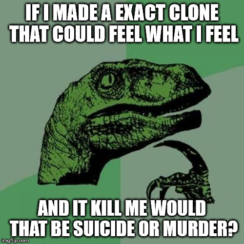Philosoraptor Meme | IF I MADE A EXACT CLONE THAT COULD FEEL WHAT I FEEL; AND IT KILL ME WOULD THAT BE SUICIDE OR MURDER? | image tagged in memes,philosoraptor | made w/ Imgflip meme maker