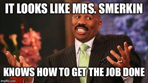 Steve Harvey Meme | IT LOOKS LIKE MRS. SMERKIN KNOWS HOW TO GET THE JOB DONE | image tagged in memes,steve harvey | made w/ Imgflip meme maker