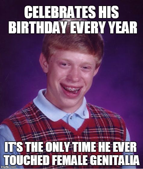 Bad Luck Brian Meme | CELEBRATES HIS BIRTHDAY EVERY YEAR; IT'S THE ONLY TIME HE EVER TOUCHED FEMALE GENITALIA | image tagged in memes,bad luck brian | made w/ Imgflip meme maker