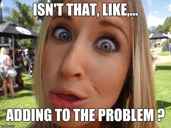 Memes | ISN'T THAT, LIKE,... ADDING TO THE PROBLEM ? | image tagged in memes | made w/ Imgflip meme maker