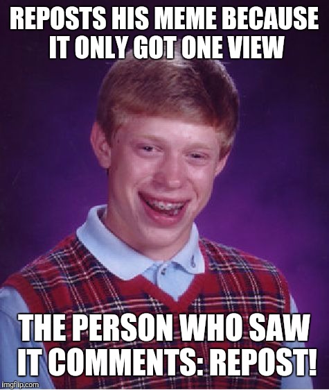 Bad Luck Brian Meme | REPOSTS HIS MEME BECAUSE IT ONLY GOT ONE VIEW THE PERSON WHO SAW IT COMMENTS: REPOST! | image tagged in memes,bad luck brian | made w/ Imgflip meme maker