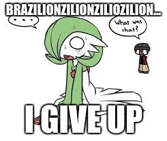 Aralin | BRAZILIONZILIONZILIOZILION... I GIVE UP | image tagged in aralin | made w/ Imgflip meme maker