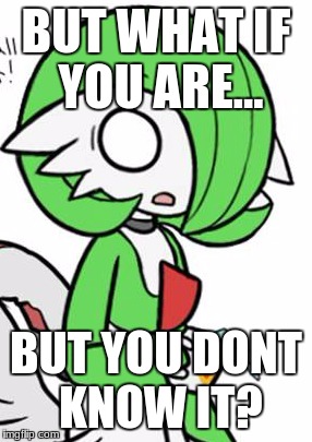 Gardevoir | BUT WHAT IF YOU ARE... BUT YOU DONT KNOW IT? | image tagged in gardevoir | made w/ Imgflip meme maker