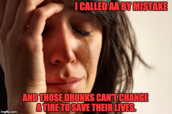 First World Problems | I CALLED AA BY MISTAKE; AND THOSE DRUNKS CAN'T CHANGE A TIRE TO SAVE THEIR LIVES. | image tagged in memes,first world problems | made w/ Imgflip meme maker