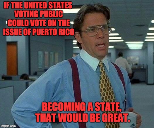 That Would Be Great Meme | IF THE UNITED STATES VOTING PUBLIC COULD VOTE ON THE ISSUE OF PUERTO RICO; BECOMING A STATE, THAT WOULD BE GREAT. | image tagged in memes,that would be great | made w/ Imgflip meme maker
