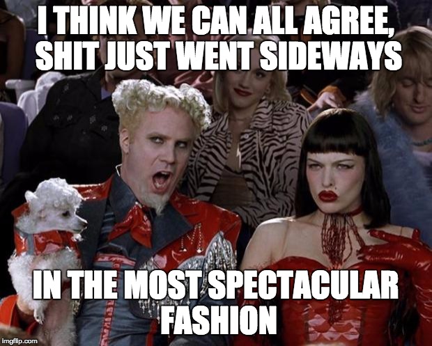 Mugatu So Hot Right Now | I THINK WE CAN ALL AGREE, SHIT JUST WENT SIDEWAYS; IN THE MOST SPECTACULAR FASHION | image tagged in memes,mugatu so hot right now | made w/ Imgflip meme maker